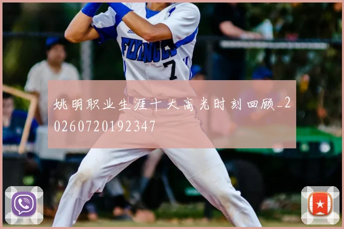 姚明职业生涯十大高光时刻回顾_20260720192347