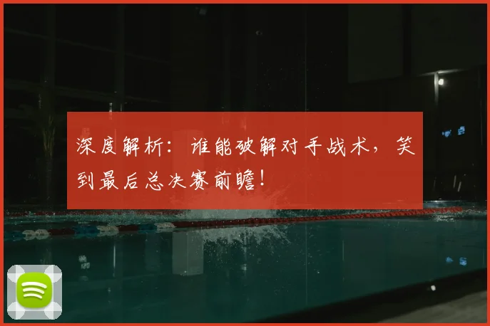 深度解析:谁能破解对手战术,笑到最后总决赛前瞻!