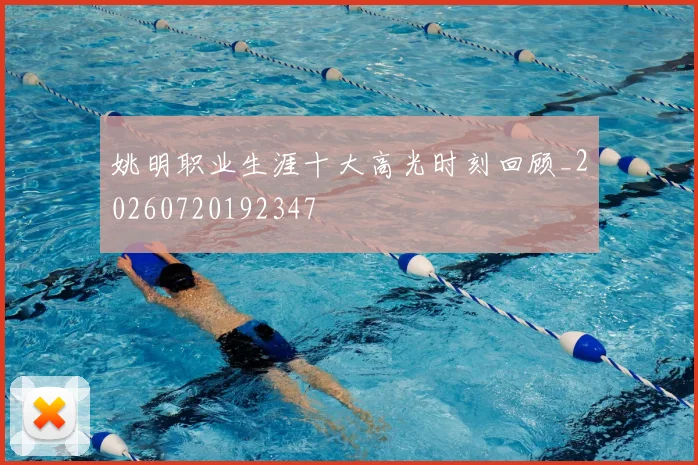 姚明职业生涯十大高光时刻回顾_20260720192347