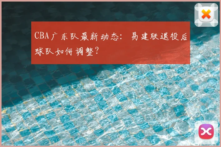 CBA广东队最新动态：易建联退役后球队如何调整？