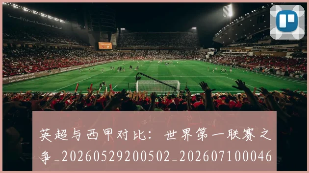 英超与西甲对比：世界第一联赛之争_20260529200502_20260710004637