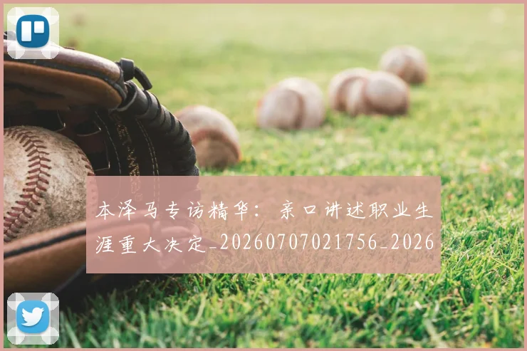 本泽马专访精华：亲口讲述职业生涯重大决定_20260707021756_20260731174158