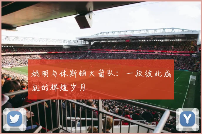 姚明与休斯顿火箭队:一段彼此成就的辉煌岁月