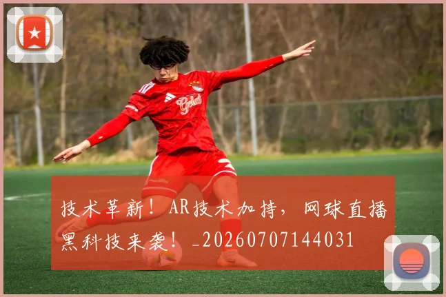 技术革新！AR技术加持，网球直播黑科技来袭！_20260707144031