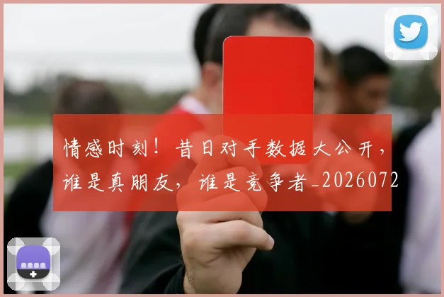 情感时刻！昔日对手数据大公开，谁是真朋友，谁是竞争者_20260723172437