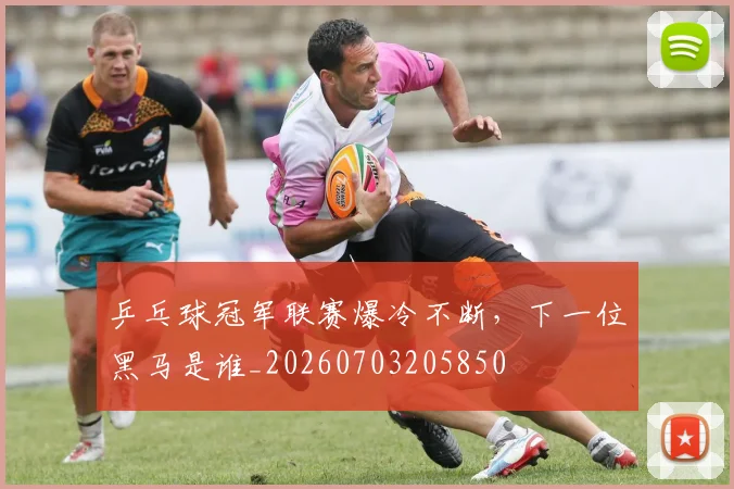 乒乓球冠军联赛爆冷不断，下一位黑马是谁_20260703205850