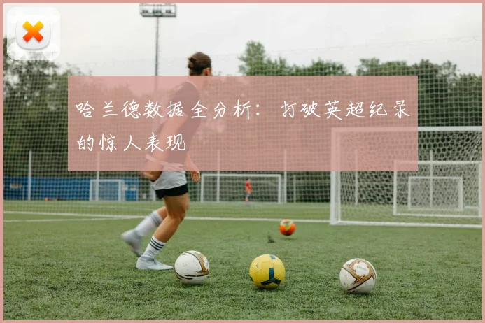 哈兰德数据全分析：打破英超纪录的惊人表现