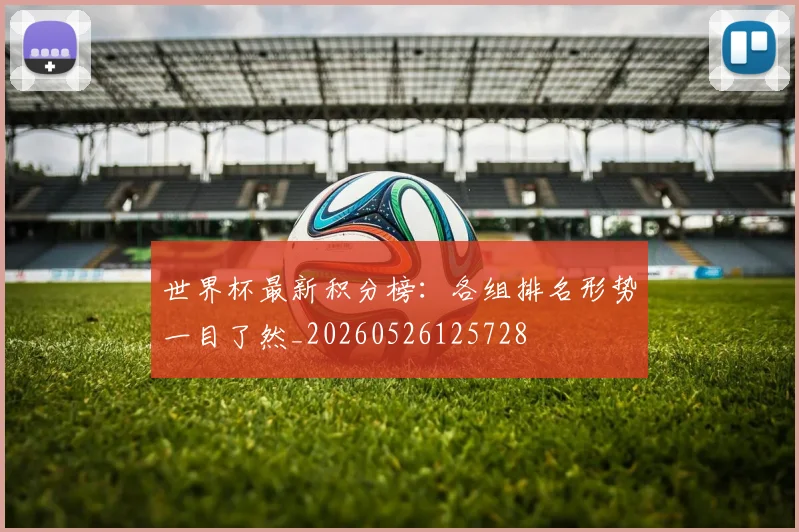 世界杯最新积分榜：各组排名形势一目了然_20260526125728